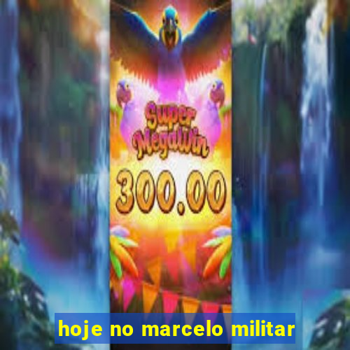 hoje no marcelo militar